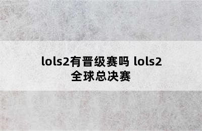 lols2有晋级赛吗 lols2全球总决赛